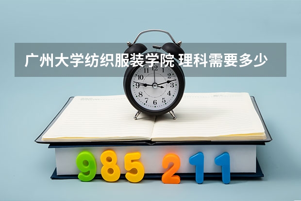 广州大学纺织服装学院 理科需要多少分数线