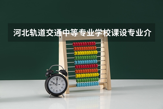 河北轨道交通中等专业学校课设专业介绍