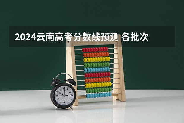 2024云南高考分数线预测 各批次分数线预计是多少