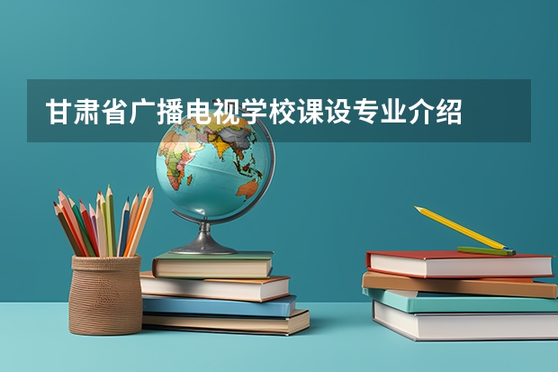 甘肃省广播电视学校课设专业介绍