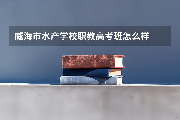威海市水产学校职教高考班怎么样