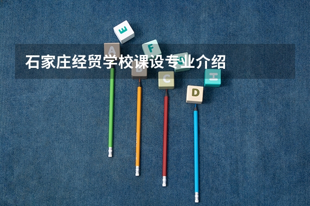 石家庄经贸学校课设专业介绍