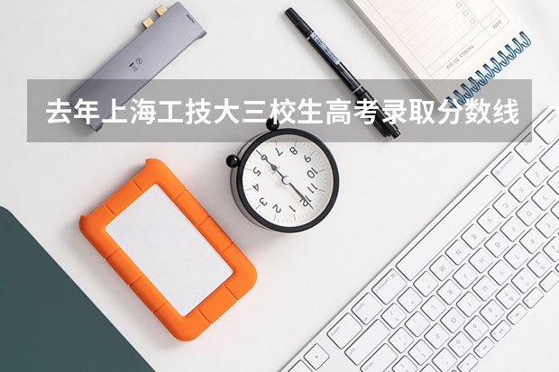 去年上海工技大三校生高考录取分数线 上海高考大专分数线