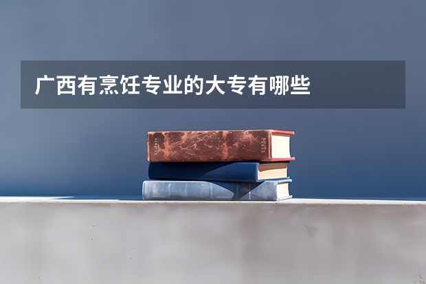 广西有烹饪专业的大专有哪些