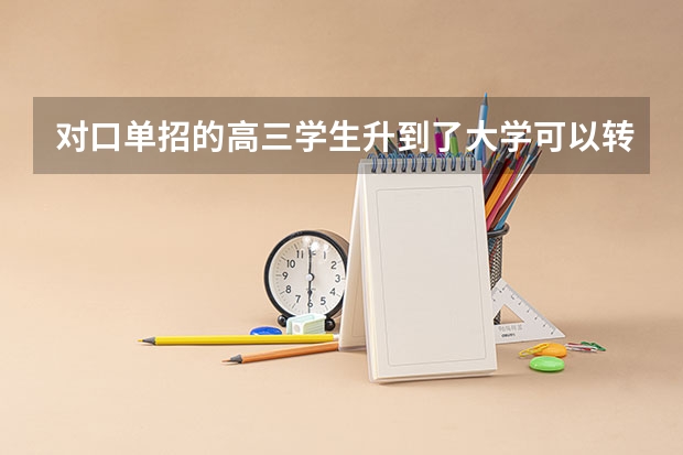 对口单招的高三学生升到了大学可以转专业吗？