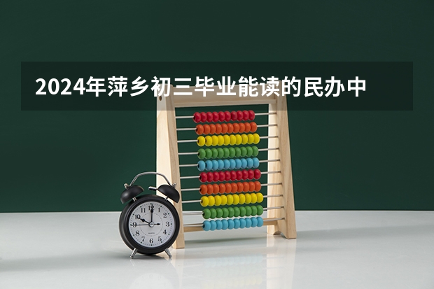 2024年萍乡初三毕业能读的民办中职中专学校 萍乡具有中职教育招生资格学校名单