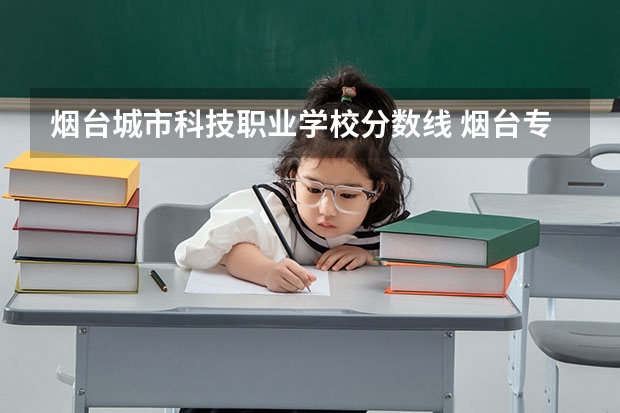 烟台城市科技职业学校分数线 烟台专科学校排名及分数线