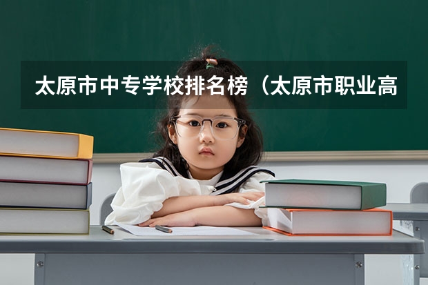 太原市中专学校排名榜（太原市职业高中学校排名) 山西排名前十的技校