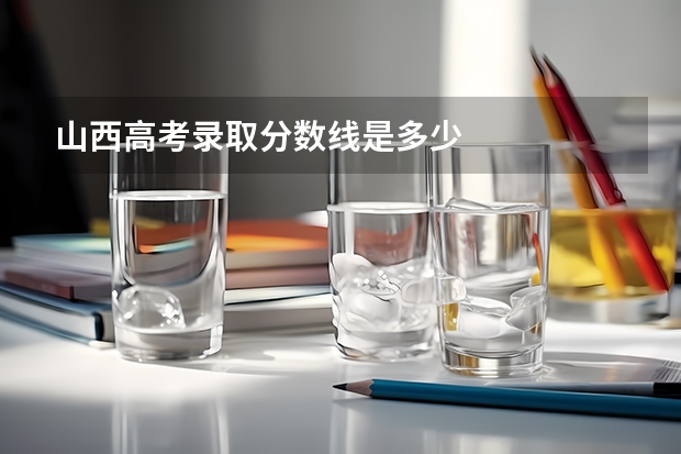 山西高考录取分数线是多少