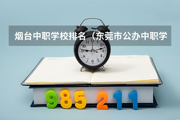 烟台中职学校排名（东莞市公办中职学校排名）