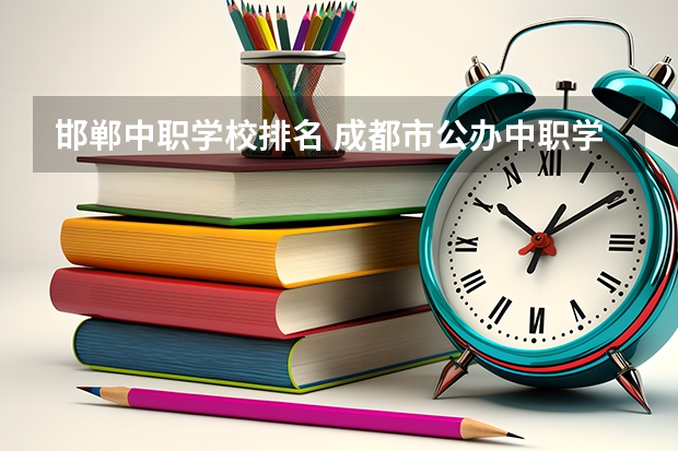 邯郸中职学校排名 成都市公办中职学校排名榜
