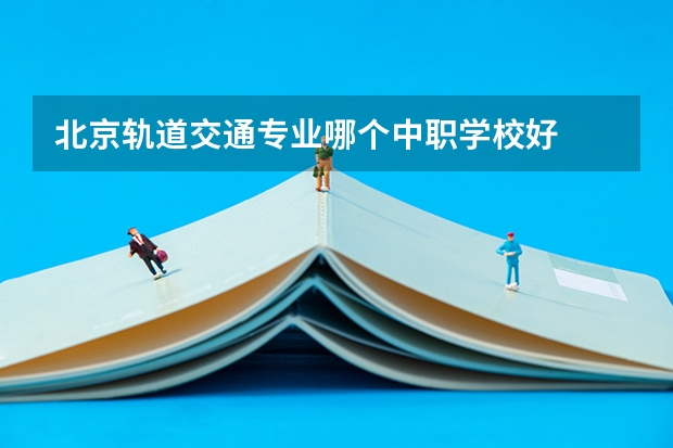 北京轨道交通专业哪个中职学校好