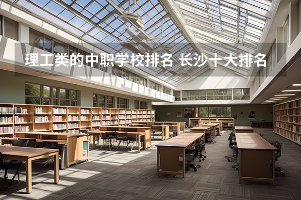 理工类的中职学校排名 长沙十大排名中专学校