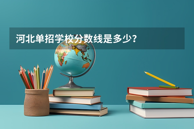河北单招学校分数线是多少？
