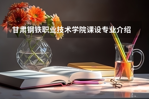 甘肃钢铁职业技术学院课设专业介绍