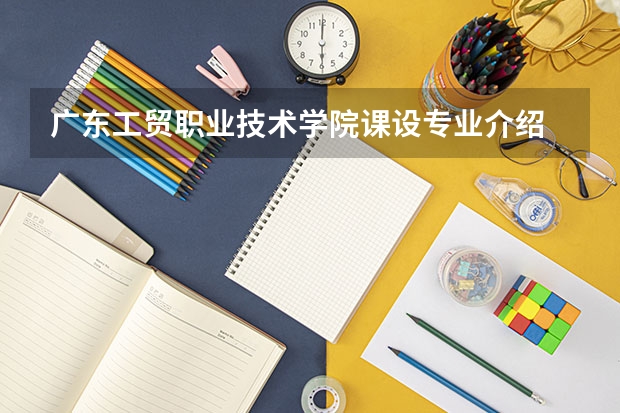 广东工贸职业技术学院课设专业介绍