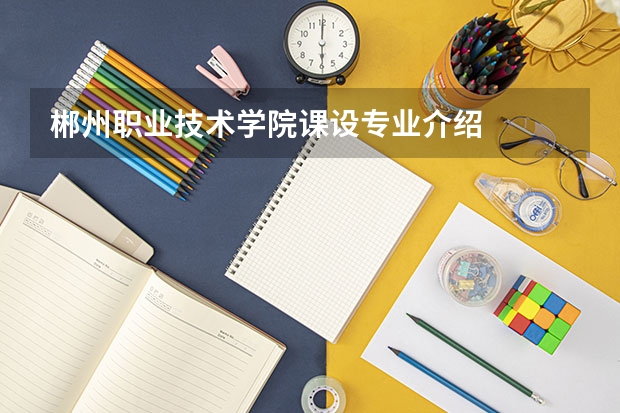 郴州职业技术学院课设专业介绍