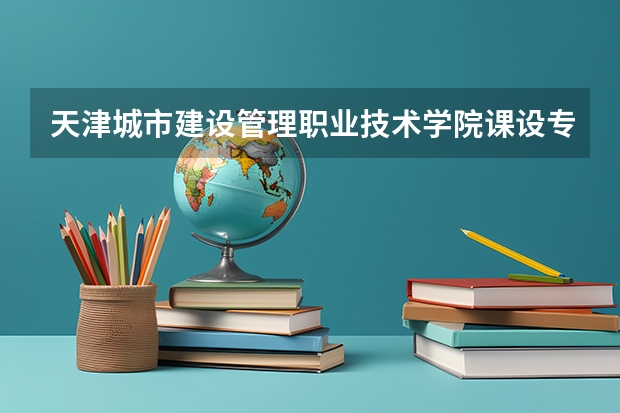 天津城市建设管理职业技术学院课设专业介绍