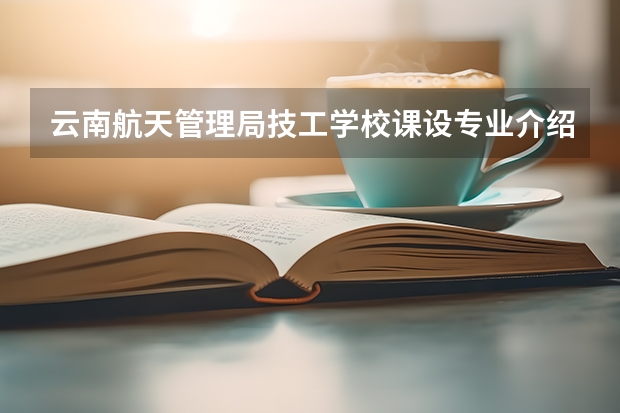 云南航天管理局技工学校课设专业介绍