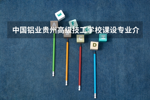 中国铝业贵州高级技工学校课设专业介绍