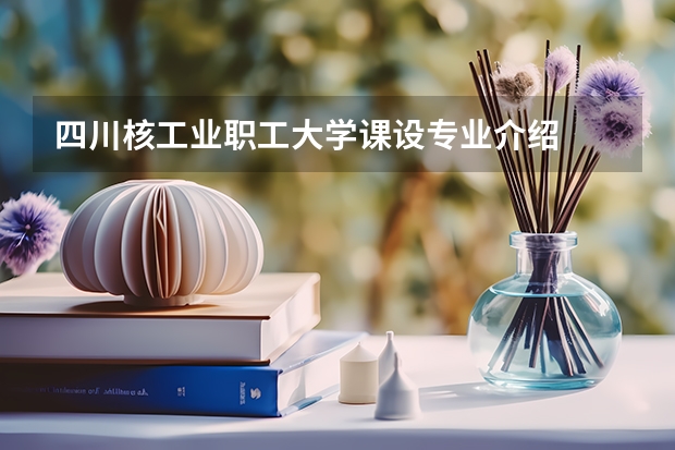 四川核工业职工大学课设专业介绍