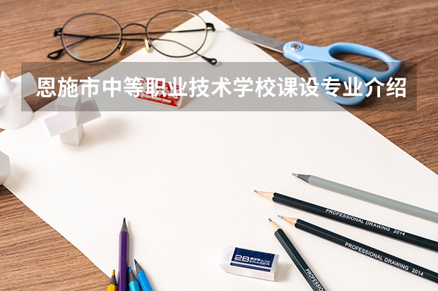 恩施市中等职业技术学校课设专业介绍