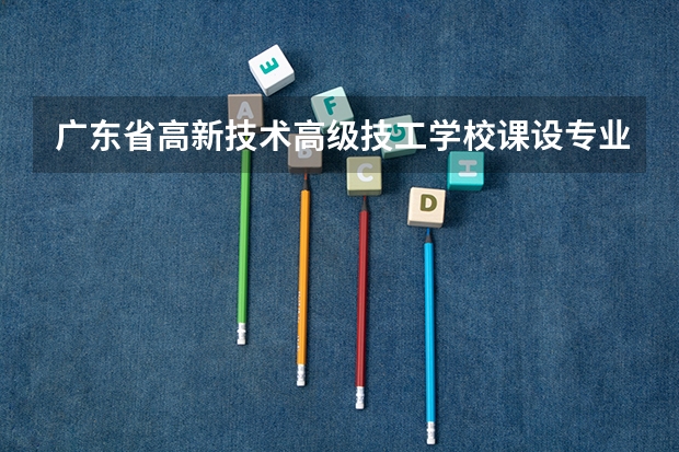 广东省高新技术高级技工学校课设专业介绍