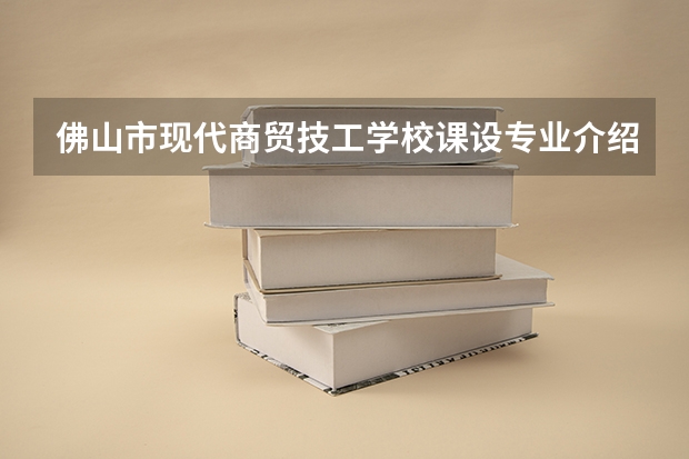 佛山市现代商贸技工学校课设专业介绍