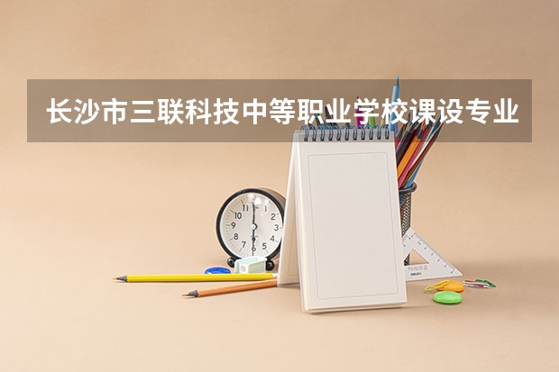 长沙市三联科技中等职业学校课设专业介绍