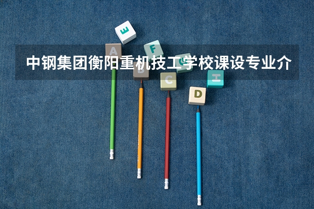中钢集团衡阳重机技工学校课设专业介绍