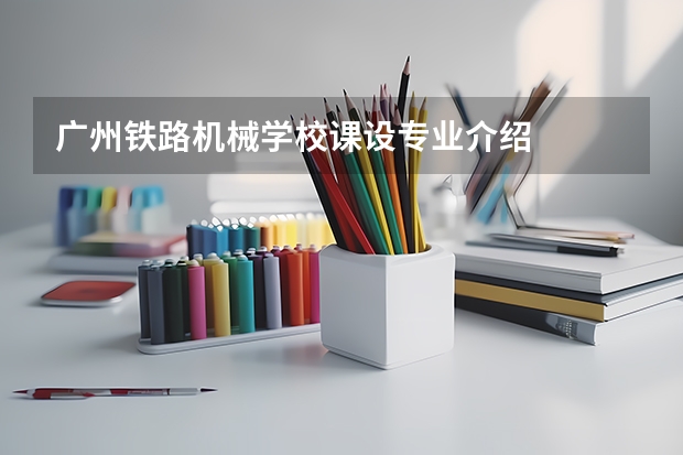 广州铁路机械学校课设专业介绍