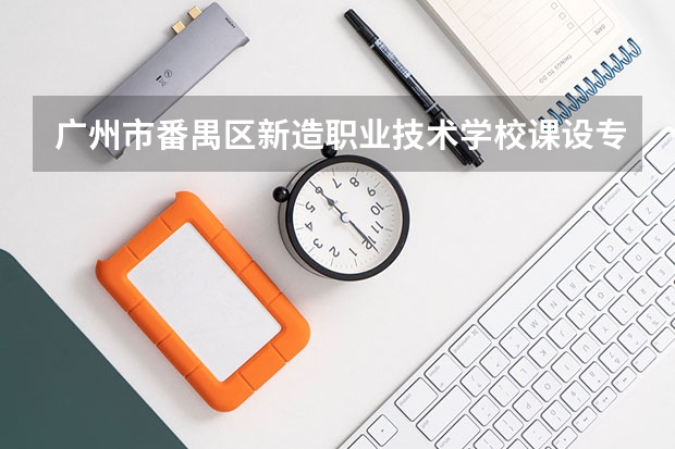 广州市番禺区新造职业技术学校课设专业介绍