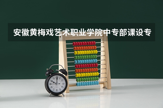 安徽黄梅戏艺术职业学院中专部课设专业介绍