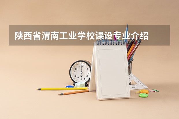 陕西省渭南工业学校课设专业介绍