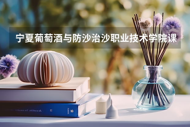 宁夏葡萄酒与防沙治沙职业技术学院课设专业介绍