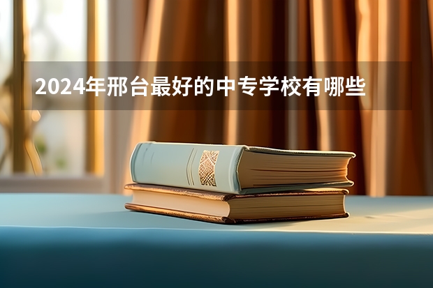 2024年邢台最好的中专学校有哪些