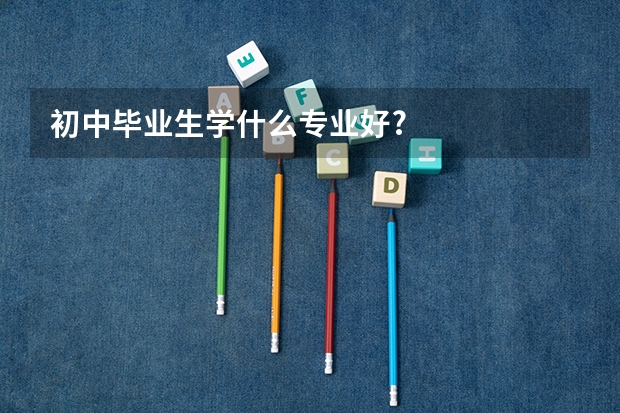 初中毕业生学什么专业好?