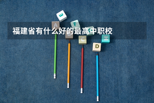 福建省有什么好的最高中职校