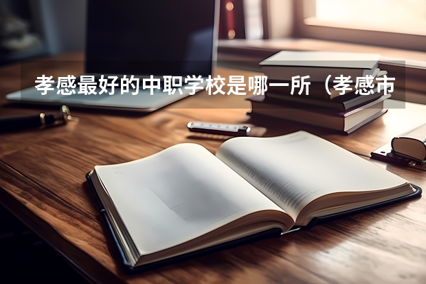 孝感最好的中职学校是哪一所(孝感市中职学校排行榜)
