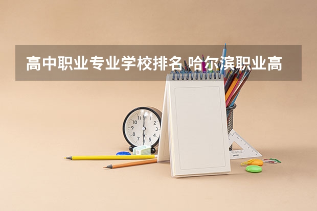 高中职业专业学校排名 哈尔滨职业高中前十名