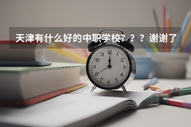天津有什么好的中职学校？？？谢谢了！最好多推荐一些！是适合女孩子的学校啊！