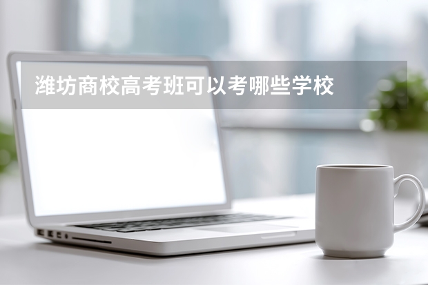 潍坊商校高考班可以考哪些学校