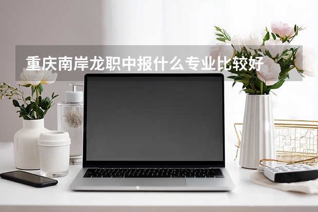 重庆南岸龙职中报什么专业比较好