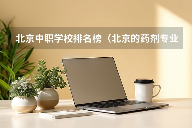 北京中职学校排名榜（北京的药剂专业中职学校排名榜）