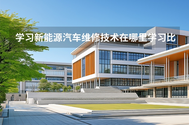 学习新能源汽车维修技术在哪里学习比较好？