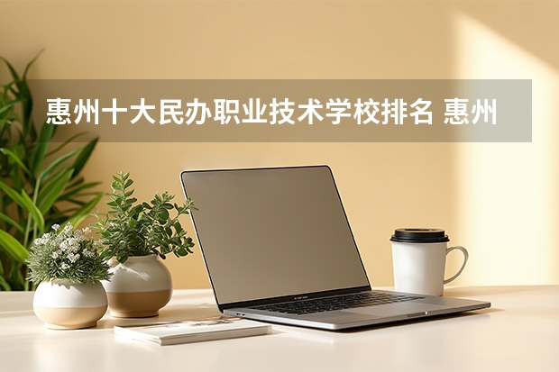 惠州十大民办职业技术学校排名 惠州市民办的职业学校排名