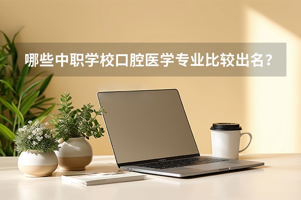 哪些中职学校口腔医学专业比较出名?