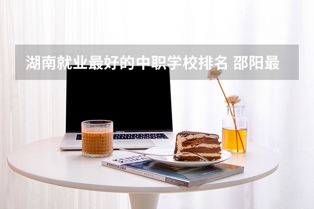 湖南就业最好的中职学校排名 邵阳最好的三个职校