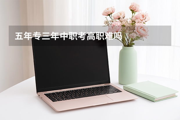 五年专三年中职考高职难吗