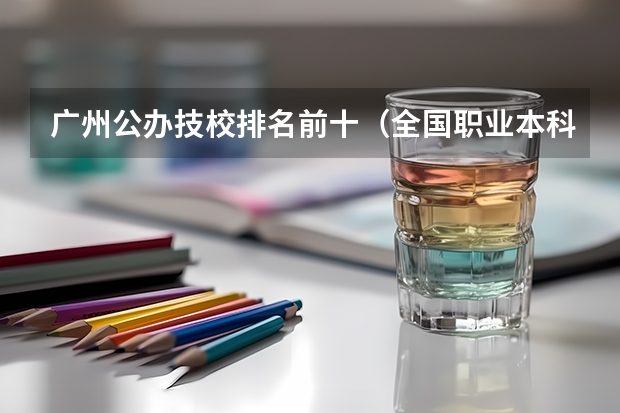广州公办技校排名前十（全国职业本科排名公布！广东3+证书高职高考4校上榜，2校霸榜TOP3）